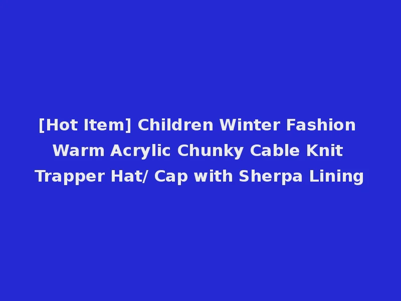 [Hot Item] Children Winter Fashion Warm Acrylic Chunky Cable Knit Trapper Hat/ Cap with Sherpa Lining