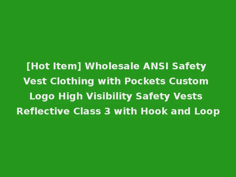 [Hot Item] Wholesale ANSI Safety Vest Clothing with Pockets Custom Logo High Visibility Safety Vests Reflective Class 3 with Hook and Loop