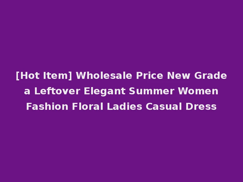 [Hot Item] Wholesale Price New Grade a Leftover Elegant Summer Women Fashion Floral Ladies Casual Dress