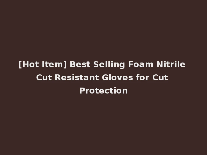 [Hot Item] Best Selling Foam Nitrile Cut Resistant Gloves for Cut Protection