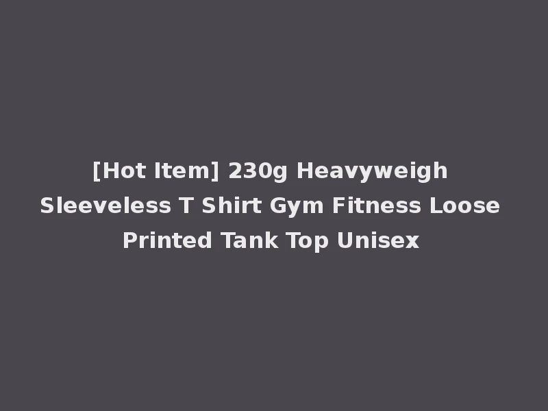 [Hot Item] 230g Heavyweigh Sleeveless T Shirt Gym Fitness Loose Printed Tank Top Unisex