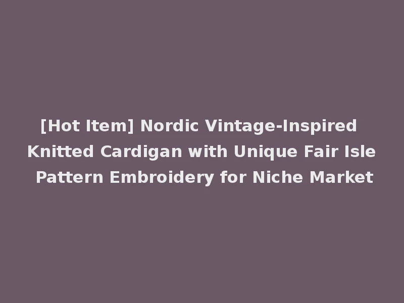 [Hot Item] Nordic Vintage-Inspired Knitted Cardigan with Unique Fair Isle Pattern Embroidery for Niche Market