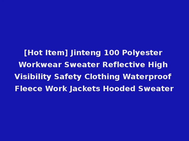 [Hot Item] Jinteng 100 Polyester Workwear Sweater Reflective High Visibility Safety Clothing Waterproof Fleece Work Jackets Hooded Sweater