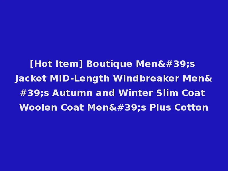 [Hot Item] Boutique Men's Jacket MID-Length Windbreaker Men's Autumn and Winter Slim Coat Woolen Coat Men's Plus Cotton
