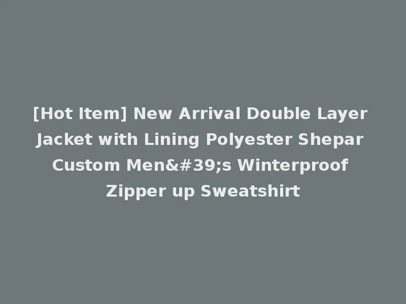 [Hot Item] New Arrival Double Layer Jacket with Lining Polyester Shepar Custom Men's Winterproof Zipper up Sweatshirt