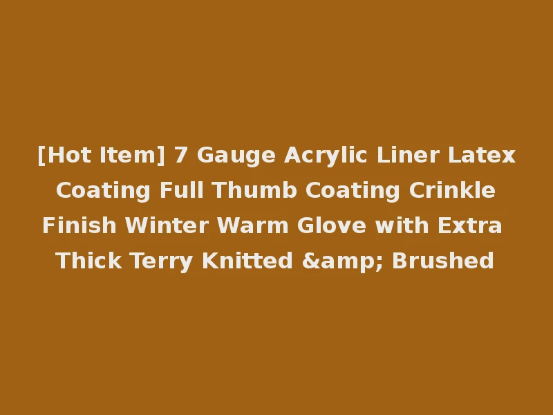 [Hot Item] 7 Gauge Acrylic Liner Latex Coating Full Thumb Coating Crinkle Finish Winter Warm Glove with Extra Thick Terry Knitted & Brushed