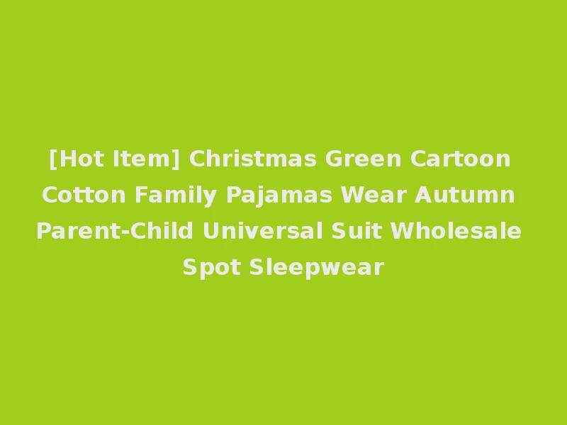 [Hot Item] Christmas Green Cartoon Cotton Family Pajamas Wear Autumn Parent-Child Universal Suit Wholesale Spot Sleepwear