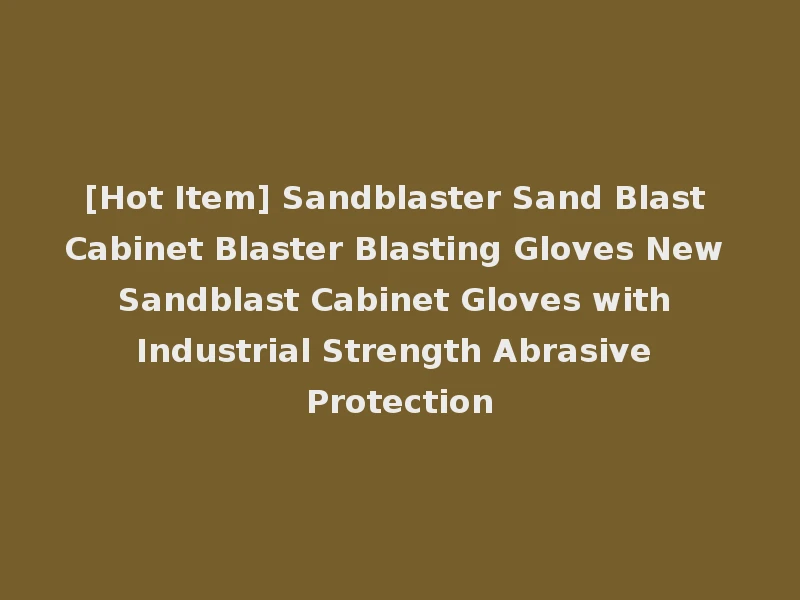 [Hot Item] Sandblaster Sand Blast Cabinet Blaster Blasting Gloves New Sandblast Cabinet Gloves with Industrial Strength Abrasive Protection