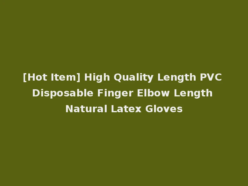 [Hot Item] High Quality Length PVC Disposable Finger Elbow Length Natural Latex Gloves
