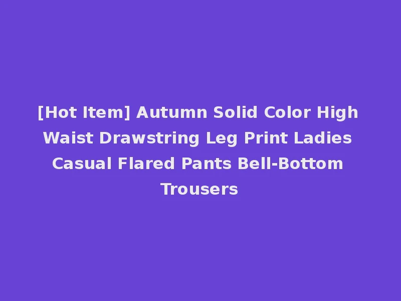 [Hot Item] Autumn Solid Color High Waist Drawstring Leg Print Ladies Casual Flared Pants Bell-Bottom Trousers