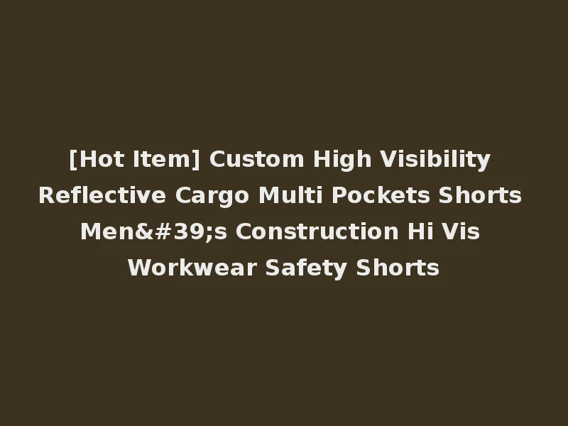 [Hot Item] Custom High Visibility Reflective Cargo Multi Pockets Shorts Men's Construction Hi Vis Workwear Safety Shorts