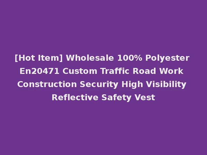 [Hot Item] Wholesale 100% Polyester En20471 Custom Traffic Road Work Construction Security High Visibility Reflective Safety Vest