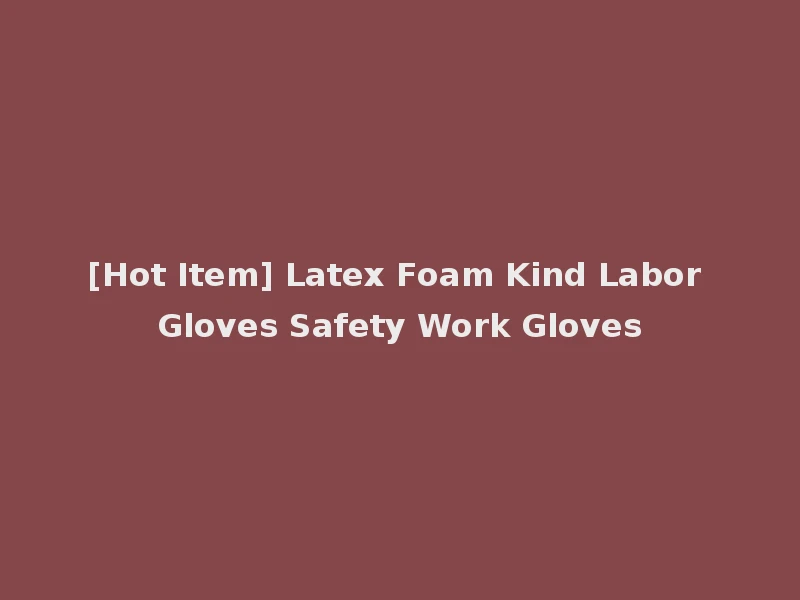 [Hot Item] Latex Foam Kind Labor Gloves Safety Work Gloves