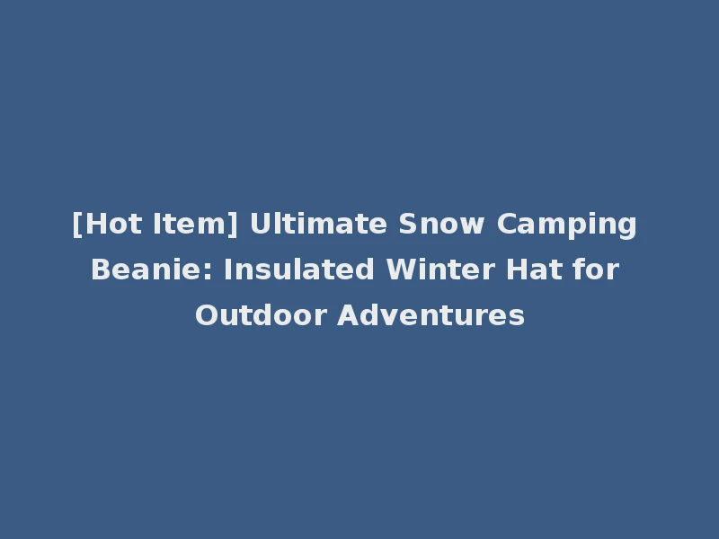 [Hot Item] Ultimate Snow Camping Beanie: Insulated Winter Hat for Outdoor Adventures