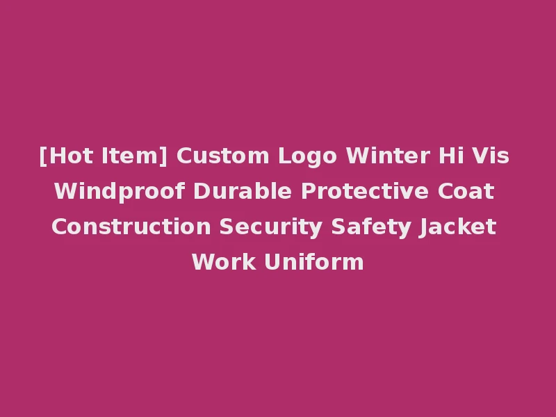 [Hot Item] Custom Logo Winter Hi Vis Windproof Durable Protective Coat Construction Security Safety Jacket Work Uniform