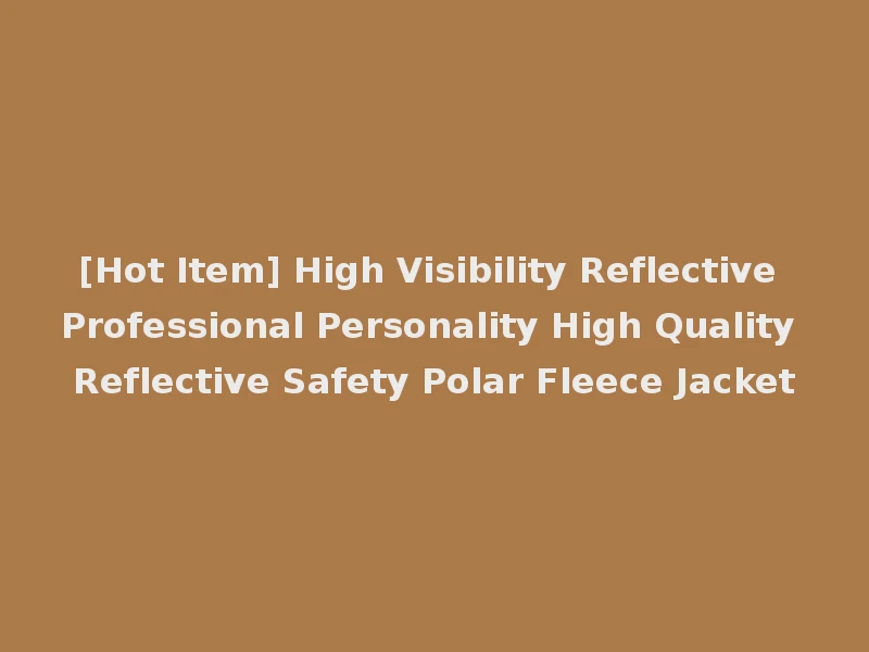 [Hot Item] High Visibility Reflective Professional Personality High Quality Reflective Safety Polar Fleece Jacket