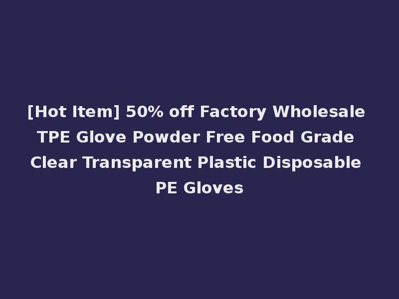 [Hot Item] 50% off Factory Wholesale TPE Glove Powder Free Food Grade Clear Transparent Plastic Disposable PE Gloves