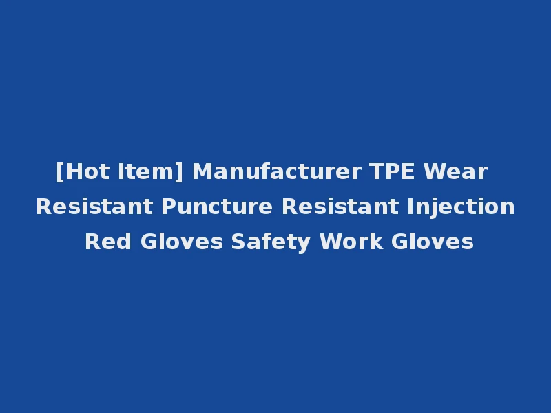 [Hot Item] Manufacturer TPE Wear Resistant Puncture Resistant Injection Red Gloves Safety Work Gloves