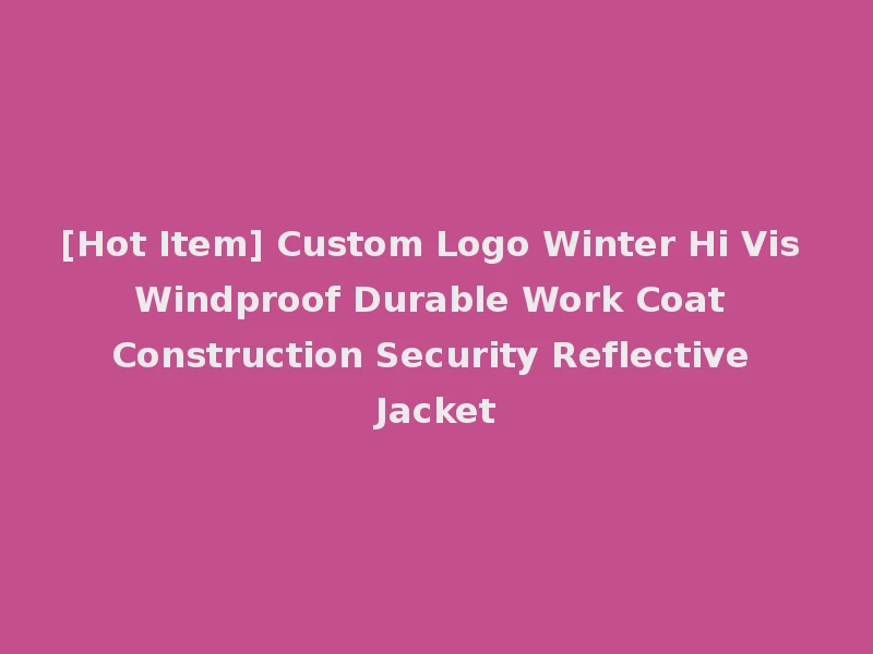 [Hot Item] Custom Logo Winter Hi Vis Windproof Durable Work Coat Construction Security Reflective Jacket