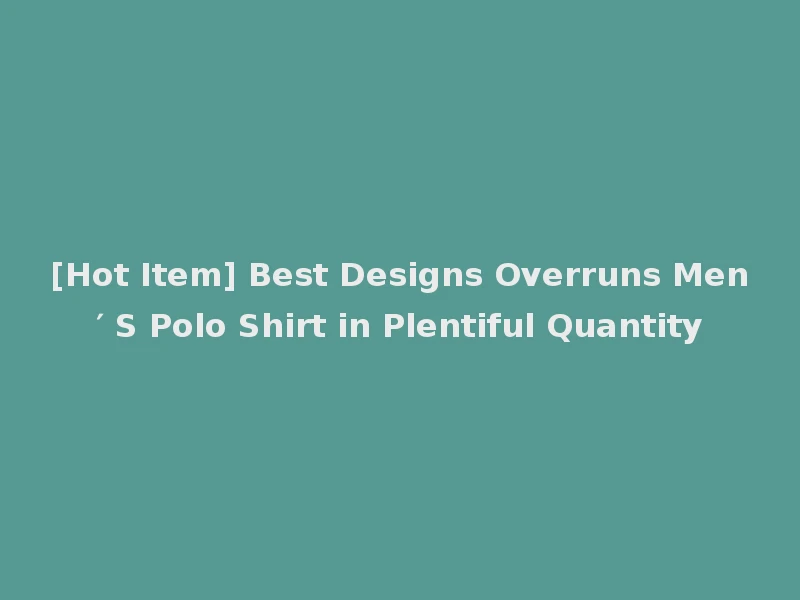 [Hot Item] Best Designs Overruns Men′ S Polo Shirt in Plentiful Quantity