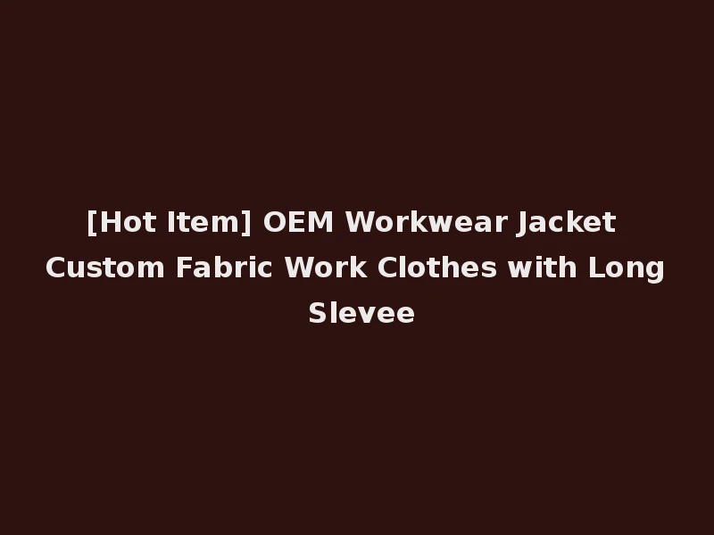 [Hot Item] OEM Workwear Jacket Custom Fabric Work Clothes with Long Slevee