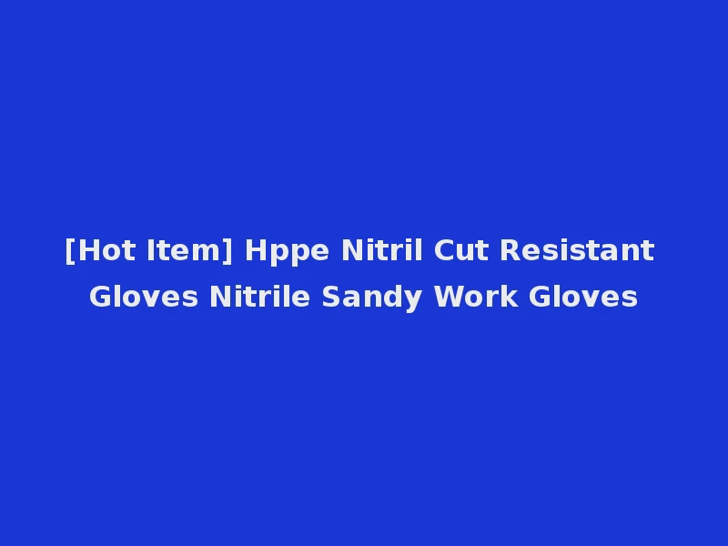 [Hot Item] Hppe Nitril Cut Resistant Gloves Nitrile Sandy Work Gloves