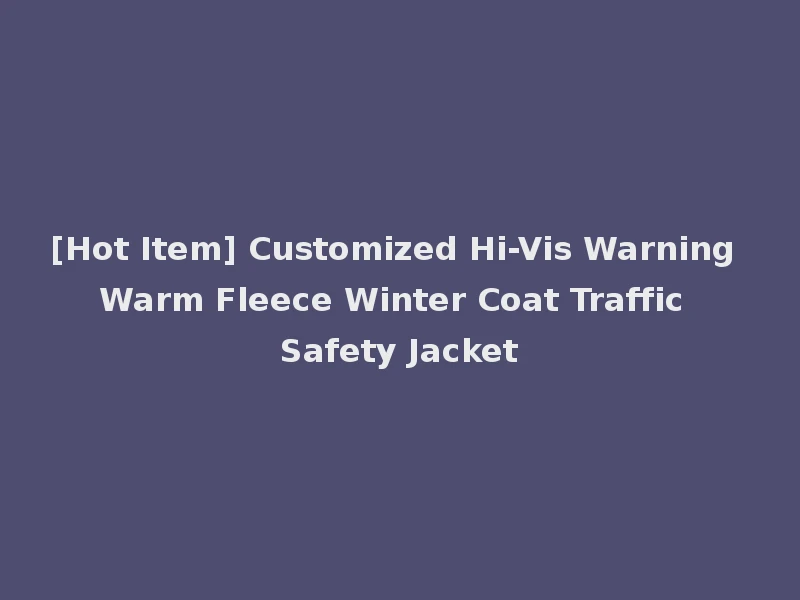 [Hot Item] Customized Hi-Vis Warning Warm Fleece Winter Coat Traffic Safety Jacket
