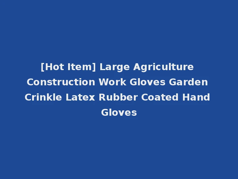 [Hot Item] Large Agriculture Construction Work Gloves Garden Crinkle Latex Rubber Coated Hand Gloves
