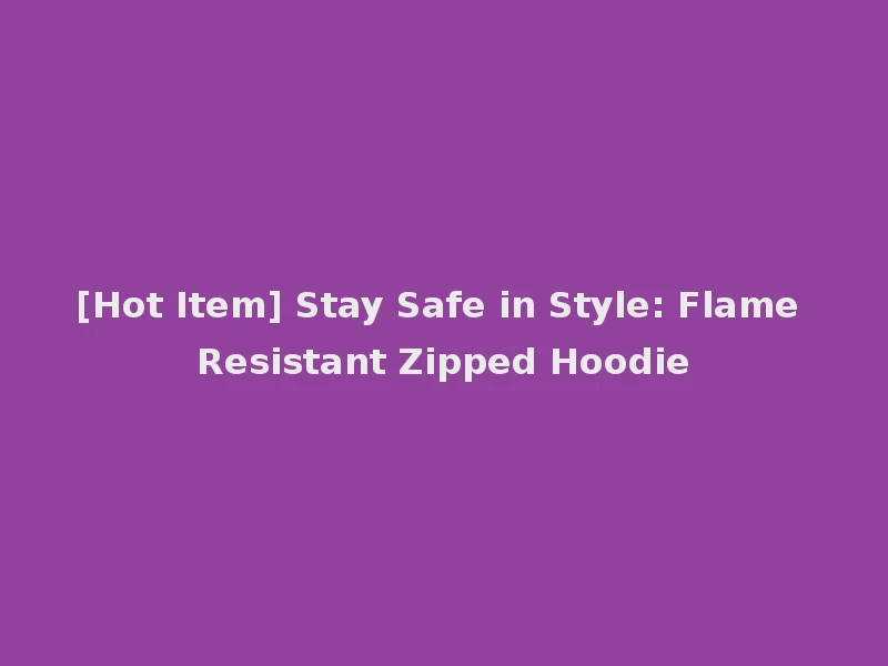 [Hot Item] Stay Safe in Style: Flame Resistant Zipped Hoodie