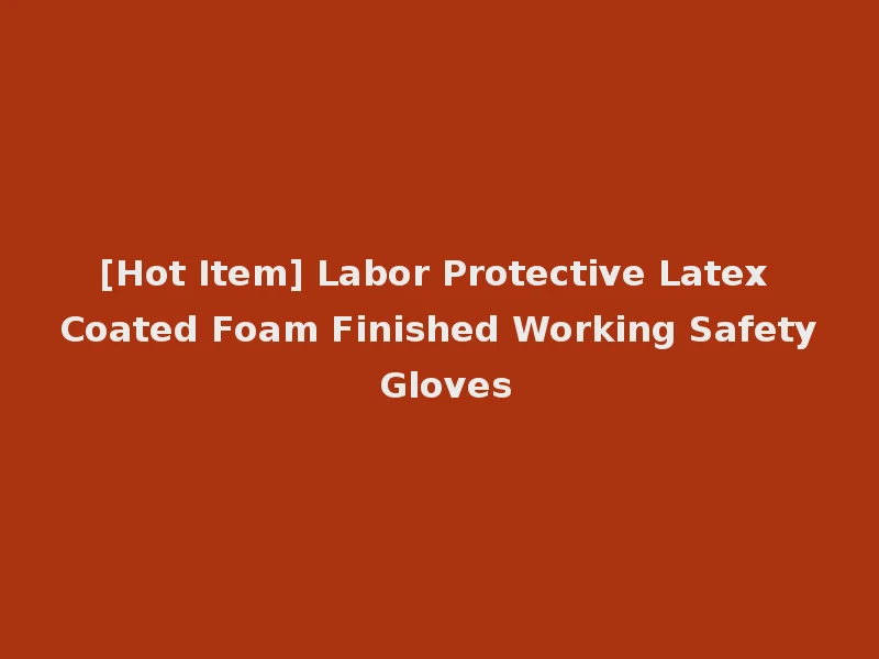 [Hot Item] Labor Protective Latex Coated Foam Finished Working Safety Gloves