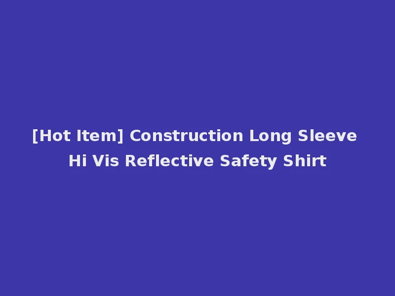 [Hot Item] Construction Long Sleeve Hi Vis Reflective Safety Shirt