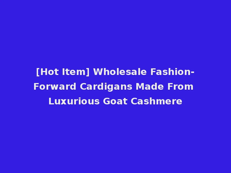 [Hot Item] Wholesale Fashion-Forward Cardigans Made From Luxurious Goat Cashmere