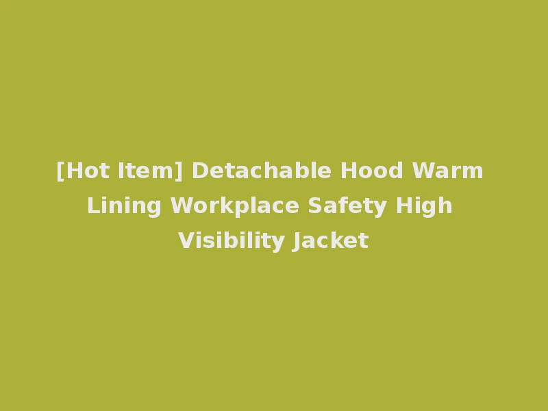 [Hot Item] Detachable Hood Warm Lining Workplace Safety High Visibility Jacket