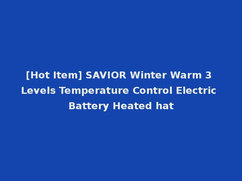 [Hot Item] SAVIOR Winter Warm 3 Levels Temperature Control Electric Battery Heated hat