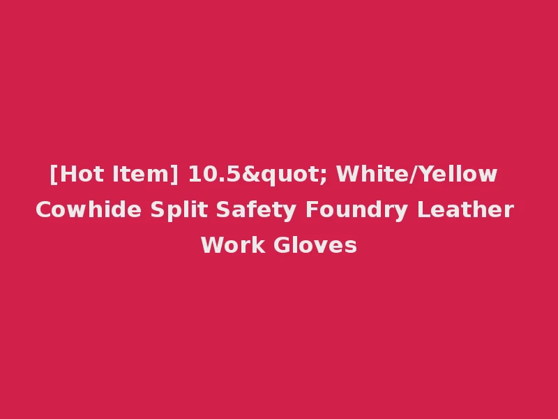 [Hot Item] 10.5" White/Yellow Cowhide Split Safety Foundry Leather Work Gloves