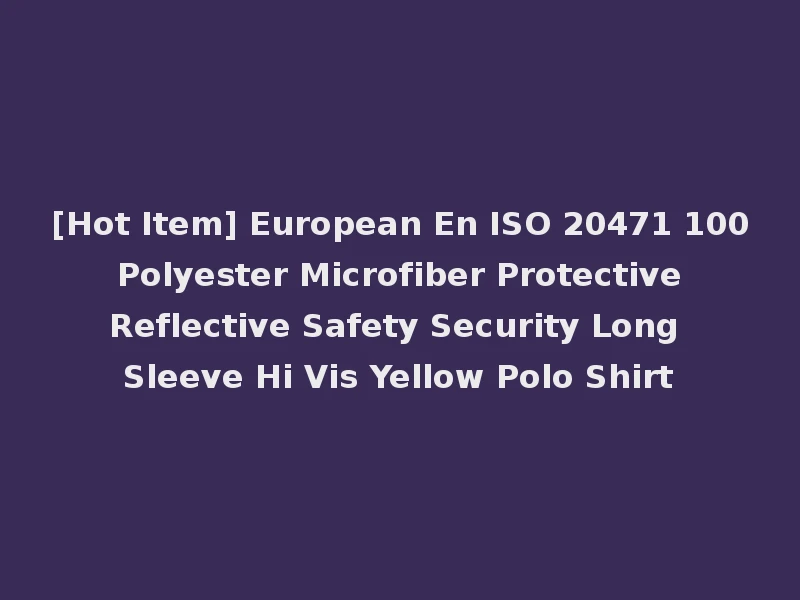 [Hot Item] European En ISO 20471 100 Polyester Microfiber Protective Reflective Safety Security Long Sleeve Hi Vis Yellow Polo Shirt
