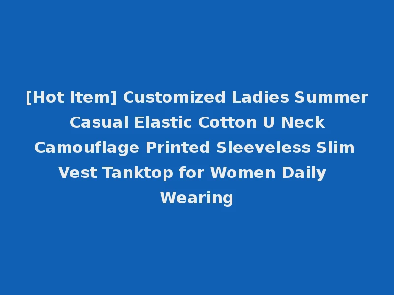 [Hot Item] Customized Ladies Summer Casual Elastic Cotton U Neck Camouflage Printed Sleeveless Slim Vest Tanktop for Women Daily Wearing