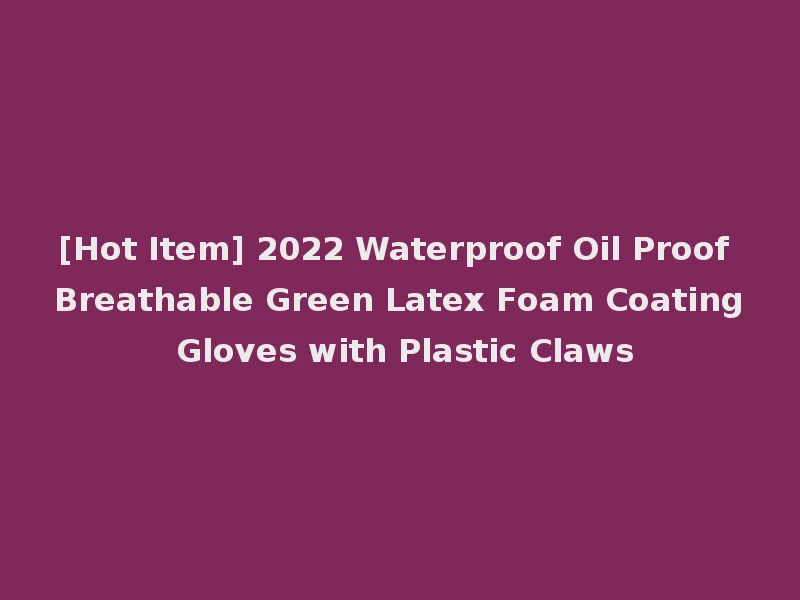 [Hot Item] 2022 Waterproof Oil Proof Breathable Green Latex Foam Coating Gloves with Plastic Claws