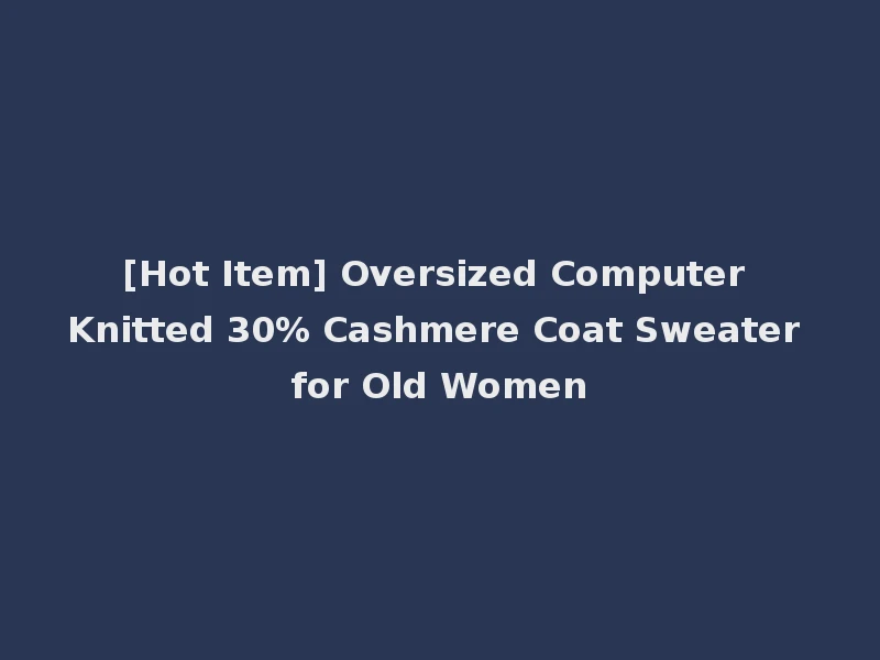 [Hot Item] Oversized Computer Knitted 30% Cashmere Coat Sweater for Old Women