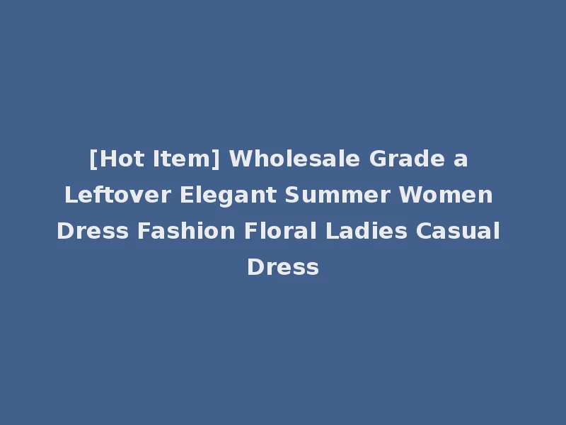 [Hot Item] Wholesale Grade a Leftover Elegant Summer Women Dress Fashion Floral Ladies Casual Dress