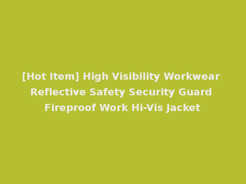 [Hot Item] High Visibility Workwear Reflective Safety Security Guard Fireproof Work Hi-Vis Jacket