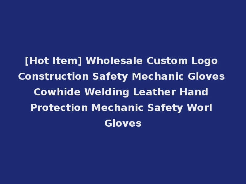 [Hot Item] Wholesale Custom Logo Construction Safety Mechanic Gloves Cowhide Welding Leather Hand Protection Mechanic Safety Worl Gloves