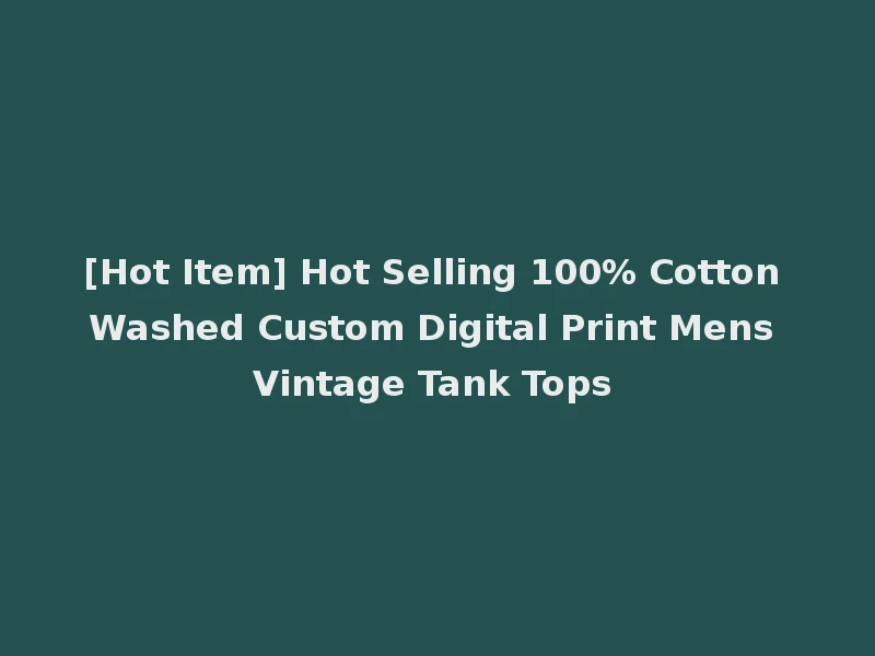 [Hot Item] Hot Selling 100% Cotton Washed Custom Digital Print Mens Vintage Tank Tops
