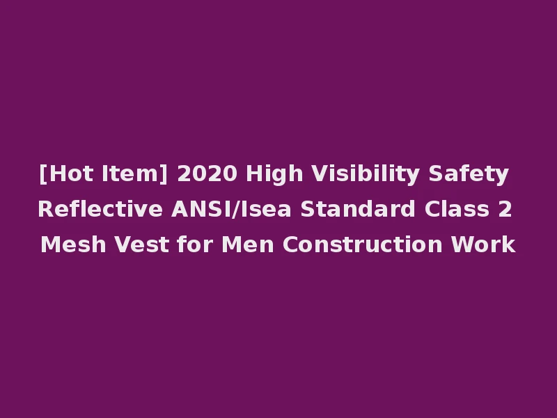 [Hot Item] 2020 High Visibility Safety Reflective ANSI/Isea Standard Class 2 Mesh Vest for Men Construction Work