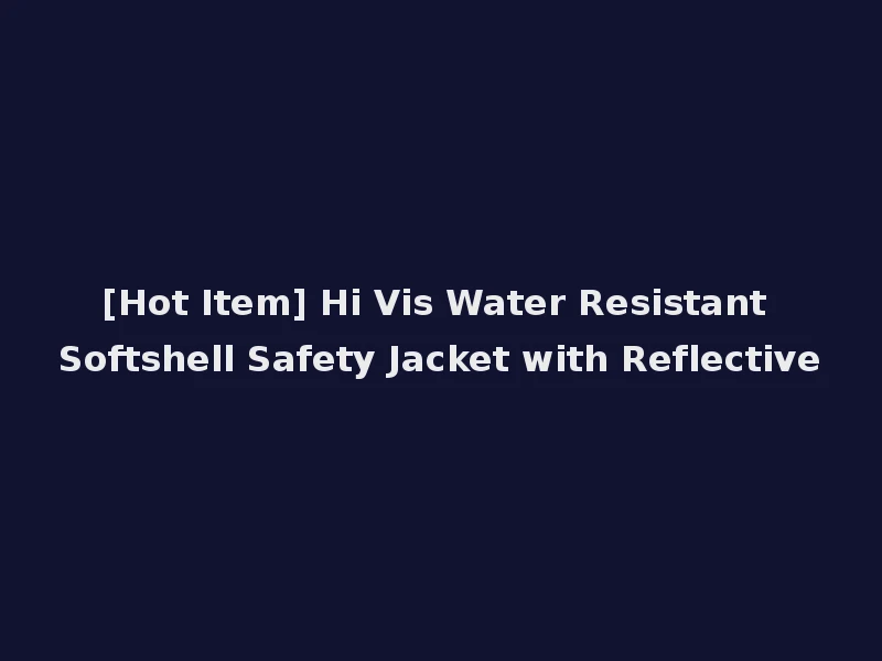 [Hot Item] Hi Vis Water Resistant Softshell Safety Jacket with Reflective