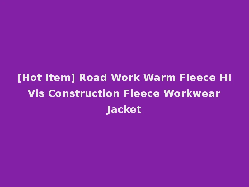 [Hot Item] Road Work Warm Fleece Hi Vis Construction Fleece Workwear Jacket