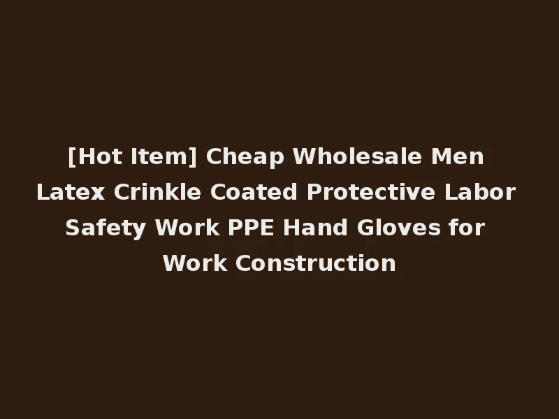 [Hot Item] Cheap Wholesale Men Latex Crinkle Coated Protective Labor Safety Work PPE Hand Gloves for Work Construction