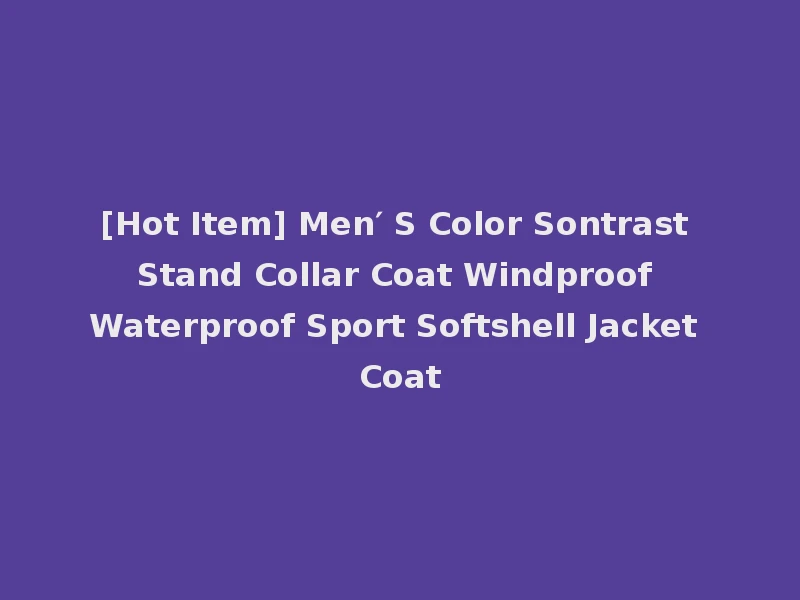 [Hot Item] Men′ S Color Sontrast Stand Collar Coat Windproof Waterproof Sport Softshell Jacket Coat