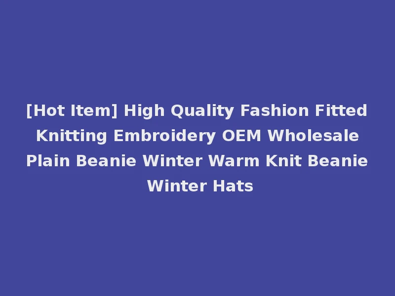 [Hot Item] High Quality Fashion Fitted Knitting Embroidery OEM Wholesale Plain Beanie Winter Warm Knit Beanie Winter Hats