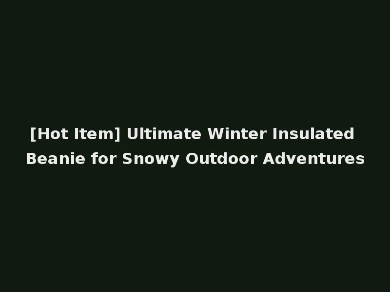 [Hot Item] Ultimate Winter Insulated Beanie for Snowy Outdoor Adventures